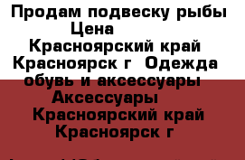 Продам подвеску рыбы › Цена ­ 2 000 - Красноярский край, Красноярск г. Одежда, обувь и аксессуары » Аксессуары   . Красноярский край,Красноярск г.